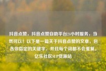 抖音点赞，抖音点赞自助平台24小时服务，当然可以！以下是一篇关于抖音点赞的文章，包含你指定的关键字，并且每个词都不会重复。亿乐社区SUP货源站