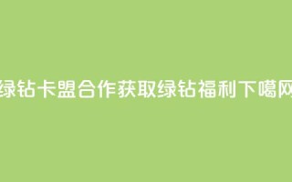 QQ绿钻卡盟合作：获取绿钻福利