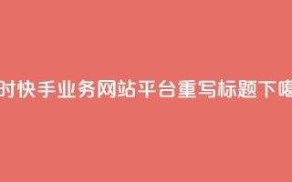24小时快手业务网站平台重写标题