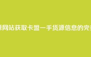 卡盟一手货源网站 - 获取卡盟一手货源信息的完美选择~