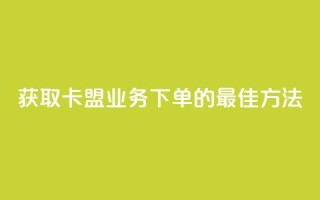 获取卡盟业务下单的最佳方法