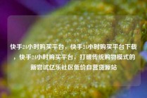 快手24小时购买平台，快手24小时购买平台下载，快手24小时购买平台，打破传统购物模式的新尝试亿乐社区低价自营货源站