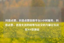 抖音点赞，抖音点赞自助平台24小时服务，抖音点赞，连接生活的纽带与社交的力量亿乐社区SUP货源站