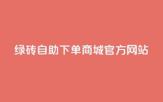 绿砖自助下单商城官方网站,百货商城自助下单网站 - 0元下单 费全免 - 点赞24小时服务平台