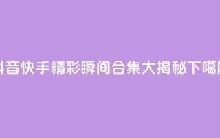 抖音快手精彩瞬间合集大揭秘