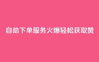 自助下单服务火爆，轻松获取100赞！