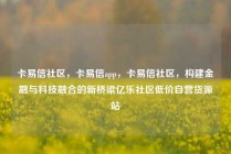 卡易信社区，卡易信app，卡易信社区，构建金融与科技融合的新桥梁亿乐社区低价自营货源站