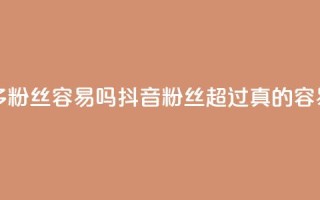 抖音粉丝1000多粉丝容易吗 - 抖音粉丝超过1000真的容易吗~
