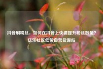 抖音刷粉丝，如何在抖音上快速提升粉丝数量？亿乐社区低价自营货源站