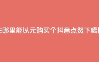 在哪里能以1元购买100个抖音点赞