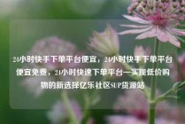 24小时快手下单平台便宜，24小时快手下单平台便宜免费，24小时快速下单平台—实现低价购物的新选择亿乐社区SUP货源站