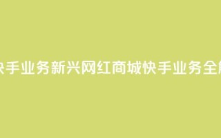 网红商城快手业务 - 新兴网红商城快手业务全解析~