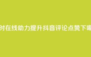 24小时在线助力提升抖音评论点赞