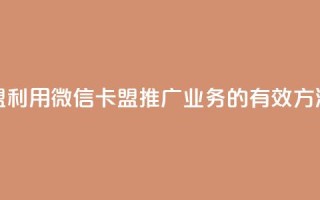 微信卡盟 - 利用微信卡盟推广业务的有效方法。