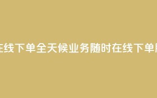 24小时业务在线下单 - 全天候业务随时在线下单服务~