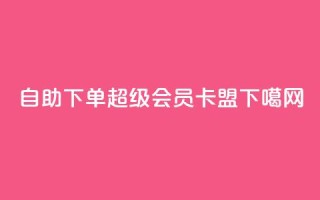 qq自助下单 - 超级会员卡盟