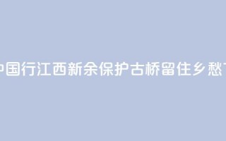 文化中国行 ｜ 江西新余：保护古桥 留住乡愁