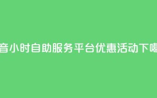 抖音24小时自助服务平台优惠活动
