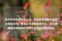 快手在线自助业务平台，快手在线自助业务平台微信支付，快手在线自助业务平台，开启便捷高效的新时代亿乐社区低价自营货源站