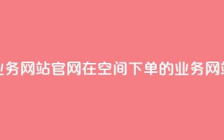 qq空间下单业务网站官网 → 在QQ空间下单的业务网站官方网站