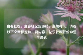 直客社区，直客社区货源站，当然可以，请看以下文章标题和主要内容。亿乐社区低价自营货源站