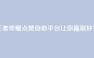 王者荣耀点赞自助平台，让你赢取好礼！