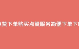 买点赞下单 - 购买点赞服务，简便下单~