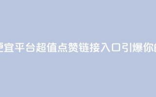 点赞链接入口超便宜平台 - 超值点赞链接入口引爆你的平台收益~