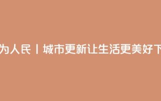 改革为人民丨城市更新，让生活更美好