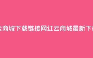 网红云商城下载链接(网红云商城最新下载链接)