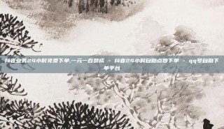 抖音业务24小时免费下单,一元一百赞成 - 抖音24小时自助点赞下单 - qq号自助下单平台