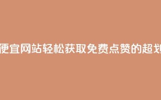 免费点赞超级便宜网站 - 轻松获取免费点赞的超划算平台~