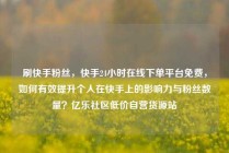 刷快手粉丝，快手24小时在线下单平台免费，如何有效提升个人在快手上的影响力与粉丝数量？亿乐社区低价自营货源站