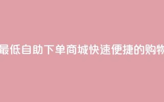 qq自助下单商城最低 - QQ自助下单商城：快速便捷的购物新体验。