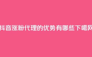抖音涨粉代理的优势有哪些