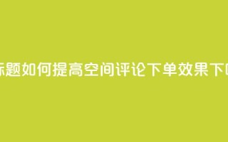 新标题：如何提高QQ空间评论下单效果