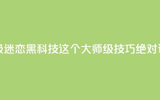 黑科技粉丝大师 - 超级迷恋黑科技？这个大师级技巧绝对让你惊叹不已！。