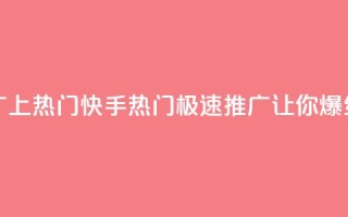 快手推广上热门 - 快手热门：极速推广让你爆红！~