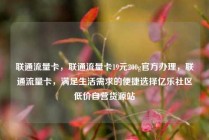 联通流量卡，联通流量卡19元200g官方办理，联通流量卡，满足生活需求的便捷选择亿乐社区低价自营货源站
