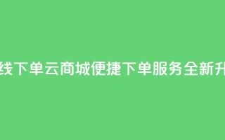云商城在线下单 - 云商城便捷下单服务全新升级。