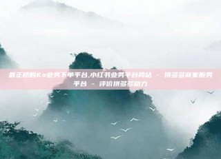 最正规的Ks业务下单平台,小红书业务平台网站 - 拼多多商家服务平台 - 评价拼多多助力