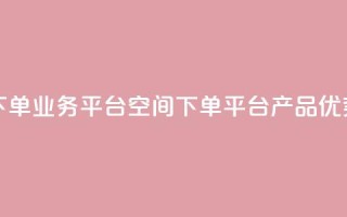 qq下单业务平台空间(qq下单平台产品优势)