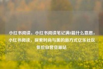 小红书阅读，小红书阅读笔记满8篇什么意思，小红书阅读，探索时尚与美的新方式亿乐社区低价自营货源站
