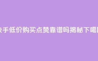快手低价购买点赞靠谱吗揭秘