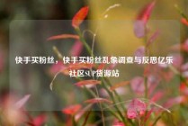快手买粉丝，快手买粉丝乱象调查与反思亿乐社区SUP货源站