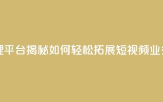 抖音代理平台揭秘：如何轻松拓展短视频业务