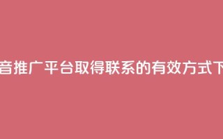 与抖音推广平台取得联系的有效方式