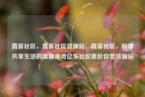 直客社区，直客社区货源站，直客社区，构建共享生活的温馨港湾亿乐社区低价自营货源站