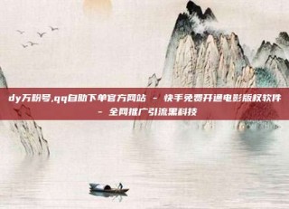 dy万粉号,qq自助下单官方网站 - 快手免费开通电影版权软件 - 全网推广引流黑科技