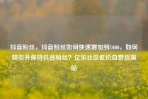 抖音粉丝，抖音粉丝如何快速增加到1000，如何吸引并保持抖音粉丝？亿乐社区低价自营货源站